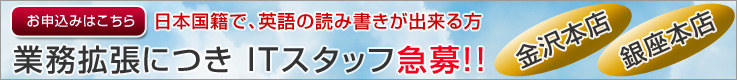 業務拡張につき ITスタッフ急募!! 日本国籍で、英語の読み書きが出来る方 / 金沢本店、銀座本店 業務拡張につき ITスタッフ急募!! 日本国籍で、英語の読み書きが出来る方 / 金沢本店、銀座本店