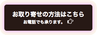 お取り寄せの方法はこちらお電話でも承ります。