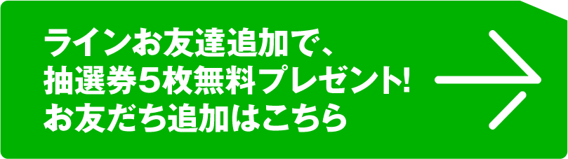 ラインお友達追加で、 抽選券５枚無料プレゼント！ お友だち追加はこちら