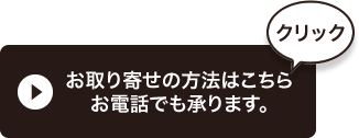 お取り寄せの方法はこちらお電話でも承ります。