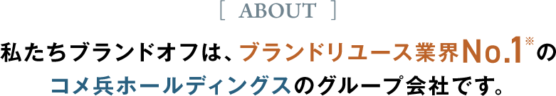 私たちブランドオフは、ブランドリユース業界No.1※のコメ兵ホールディングスのグループ会社です。