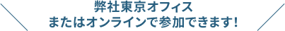 弊社東京オフィス またはオンラインで参加できます！