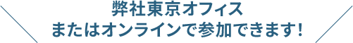 弊社東京オフィス またはオンラインで参加できます！