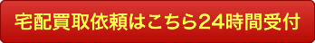 宅配買取依頼はこちら24時間受付